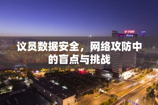 议员数据安全，网络攻防中的盲点与挑战