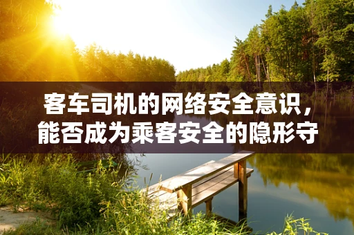 客车司机的网络安全意识，能否成为乘客安全的隐形守护者？