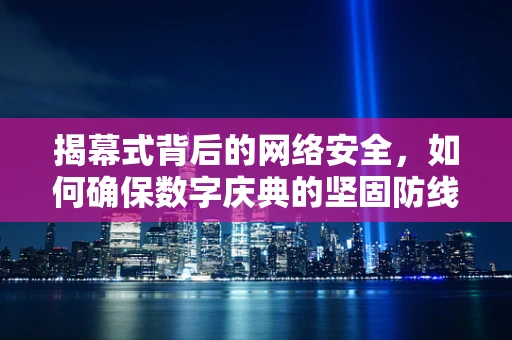揭幕式背后的网络安全，如何确保数字庆典的坚固防线？