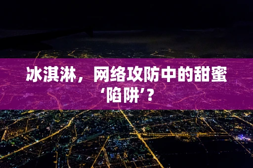 冰淇淋，网络攻防中的甜蜜‘陷阱’？