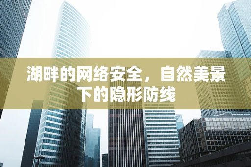 湖畔的网络安全，自然美景下的隐形防线