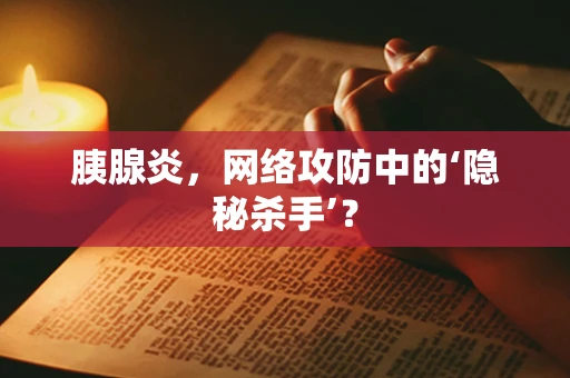 胰腺炎，网络攻防中的‘隐秘杀手’？