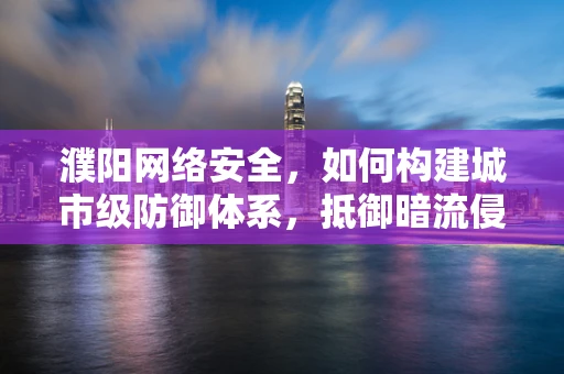 濮阳网络安全，如何构建城市级防御体系，抵御暗流侵袭？