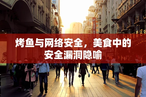 烤鱼与网络安全，美食中的安全漏洞隐喻