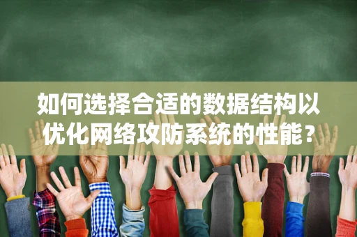 如何选择合适的数据结构以优化网络攻防系统的性能？