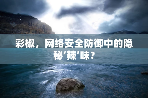 彩椒，网络安全防御中的隐秘‘辣’味？