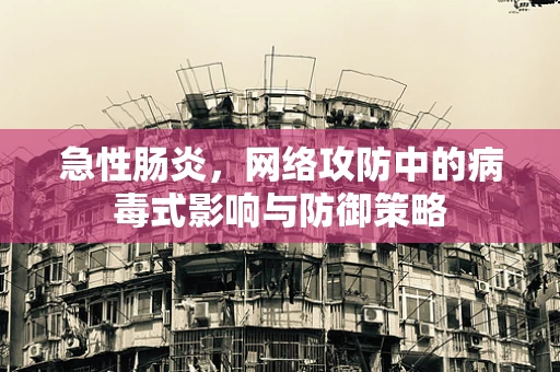 急性肠炎，网络攻防中的病毒式影响与防御策略