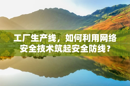工厂生产线，如何利用网络安全技术筑起安全防线？