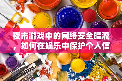 夜市游戏中的网络安全暗流，如何在娱乐中保护个人信息？