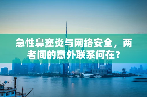 急性鼻窦炎与网络安全，两者间的意外联系何在？