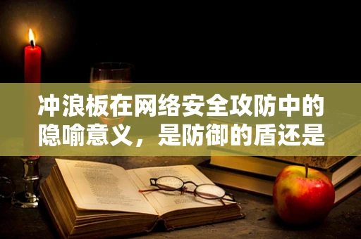 冲浪板在网络安全攻防中的隐喻意义，是防御的盾还是进攻的矛？