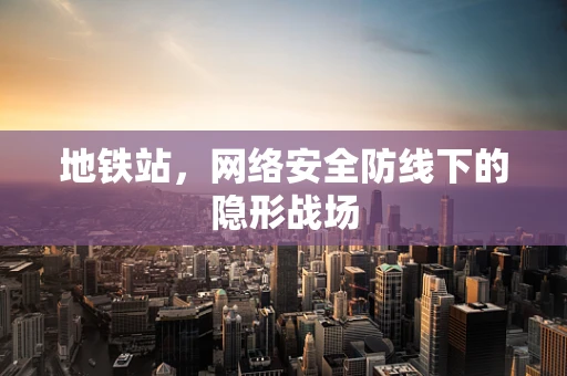 地铁站，网络安全防线下的隐形战场