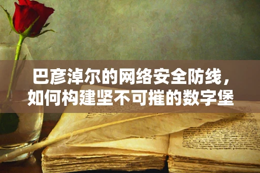 巴彦淖尔的网络安全防线，如何构建坚不可摧的数字堡垒？