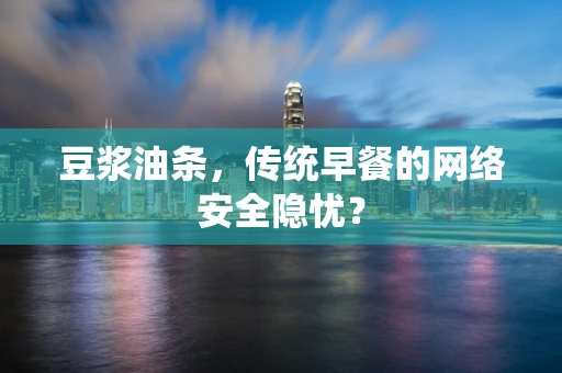 豆浆油条，传统早餐的网络安全隐忧？