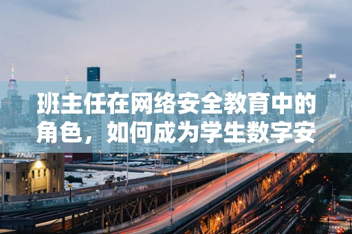 班主任在网络安全教育中的角色，如何成为学生数字安全的守护者？