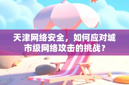 天津网络安全，如何应对城市级网络攻击的挑战？