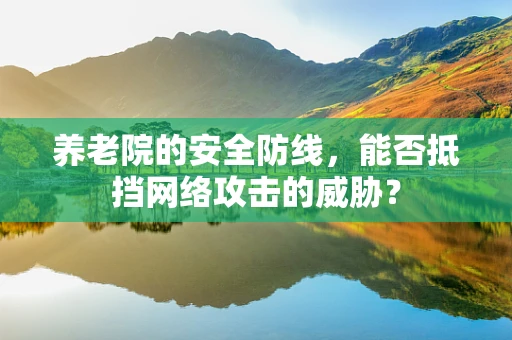 养老院的安全防线，能否抵挡网络攻击的威胁？