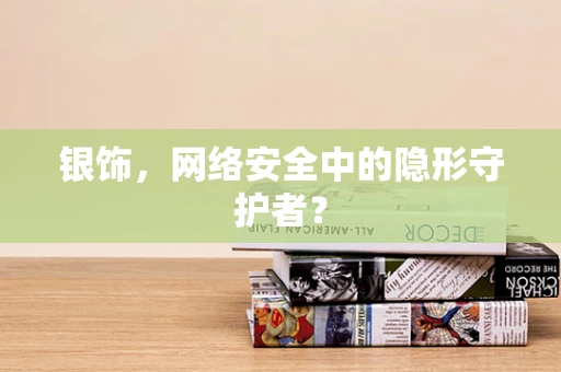 银饰，网络安全中的隐形守护者？