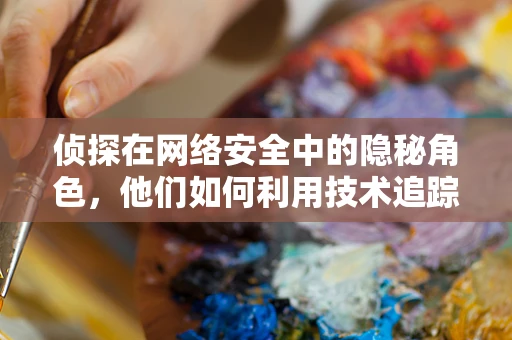 侦探在网络安全中的隐秘角色，他们如何利用技术追踪攻击者？