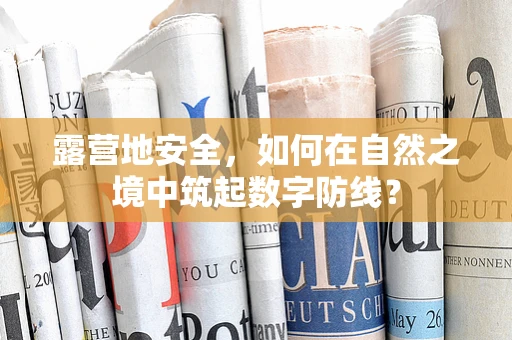 露营地安全，如何在自然之境中筑起数字防线？