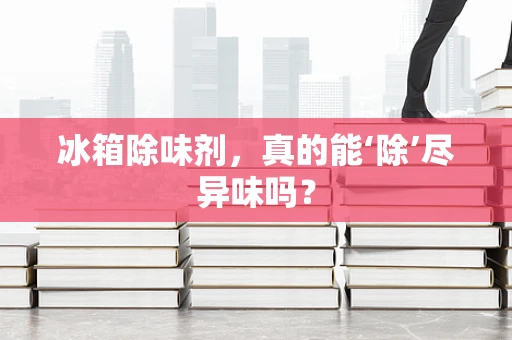 冰箱除味剂，真的能‘除’尽异味吗？