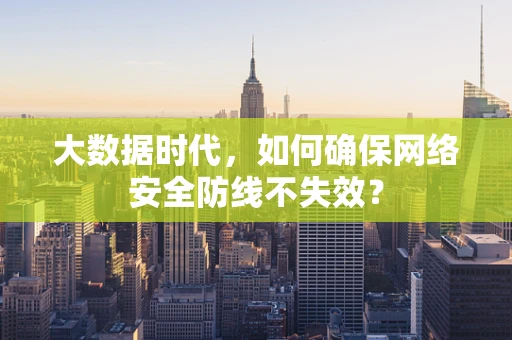 大数据时代，如何确保网络安全防线不失效？