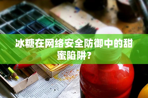 冰糖在网络安全防御中的甜蜜陷阱？