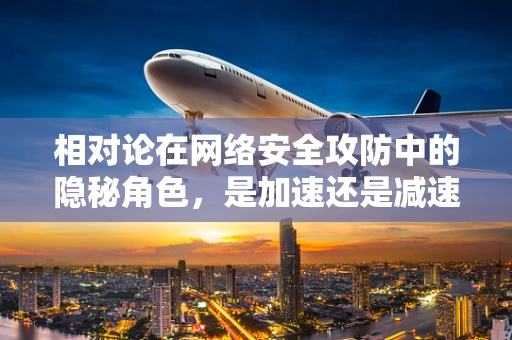相对论在网络安全攻防中的隐秘角色，是加速还是减速？