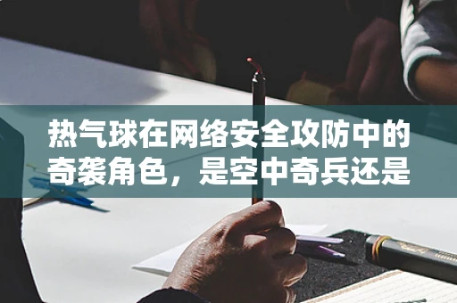 热气球在网络安全攻防中的奇袭角色，是空中奇兵还是空中陷阱？