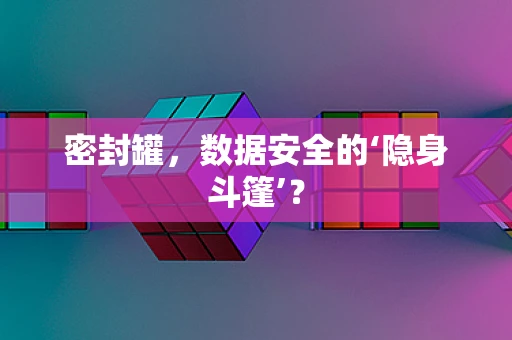 密封罐，数据安全的‘隐身斗篷’？