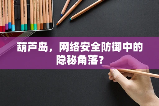 葫芦岛，网络安全防御中的隐秘角落？