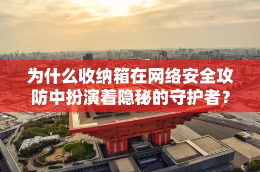 为什么收纳箱在网络安全攻防中扮演着隐秘的守护者？