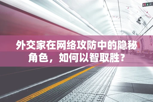 外交家在网络攻防中的隐秘角色，如何以智取胜？