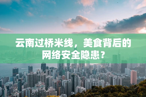 云南过桥米线，美食背后的网络安全隐患？