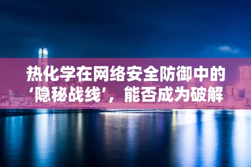 热化学在网络安全防御中的‘隐秘战线’，能否成为破解加密的新钥匙？