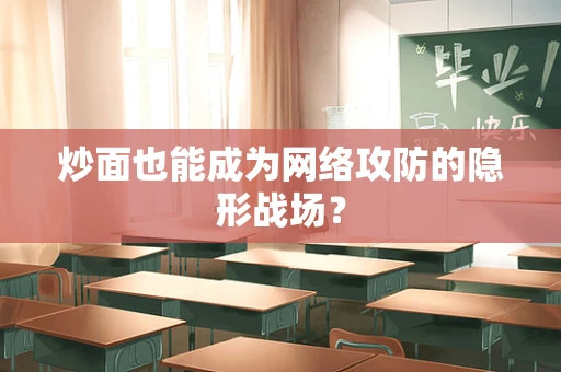炒面也能成为网络攻防的隐形战场？
