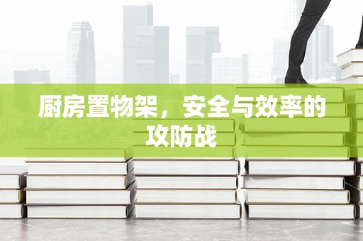 厨房置物架，安全与效率的攻防战