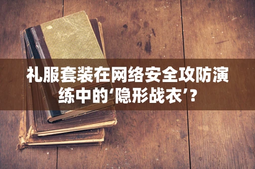 礼服套装在网络安全攻防演练中的‘隐形战衣’？