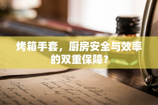 烤箱手套，厨房安全与效率的双重保障？