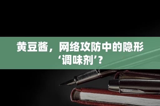 黄豆酱，网络攻防中的隐形‘调味剂’？