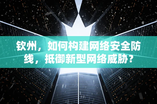 钦州，如何构建网络安全防线，抵御新型网络威胁？