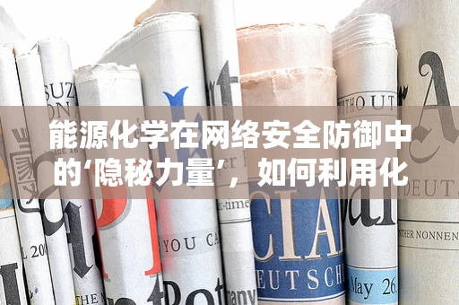 能源化学在网络安全防御中的‘隐秘力量’，如何利用化学反应增强数据安全？