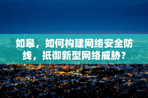如皋，如何构建网络安全防线，抵御新型网络威胁？