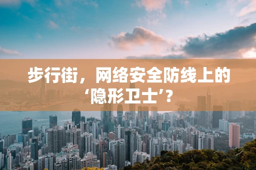步行街，网络安全防线上的‘隐形卫士’？