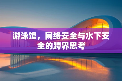 游泳馆，网络安全与水下安全的跨界思考