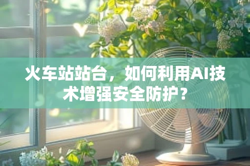 火车站站台，如何利用AI技术增强安全防护？
