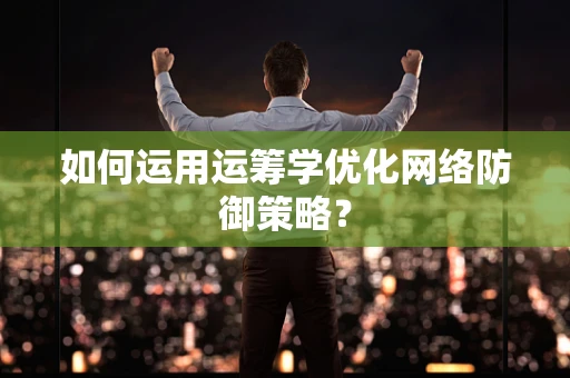 如何运用运筹学优化网络防御策略？