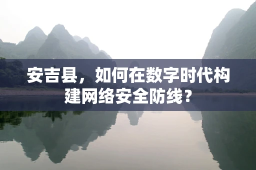 安吉县，如何在数字时代构建网络安全防线？