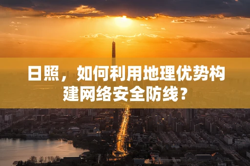 日照，如何利用地理优势构建网络安全防线？
