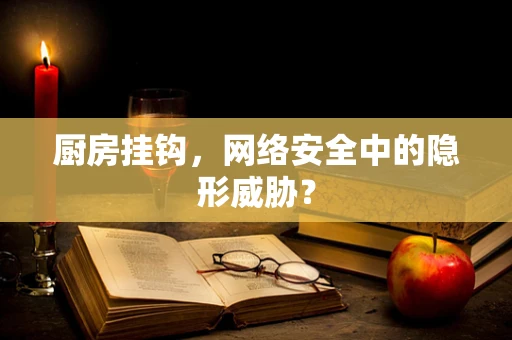 厨房挂钩，网络安全中的隐形威胁？